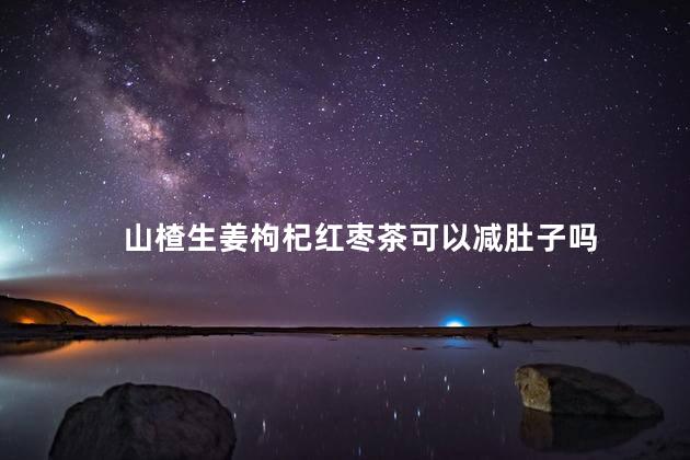 山楂生姜枸杞红枣茶可以减肚子吗