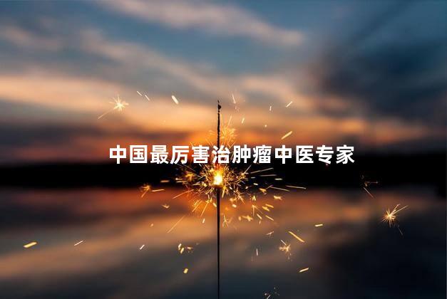 中国最厉害治肿瘤中医专家
