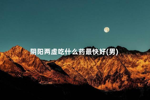 阴阳两虚吃什么药最快好(男)